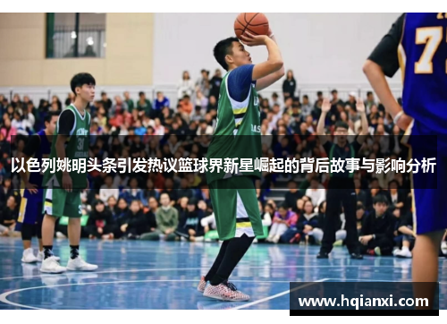 以色列姚明头条引发热议篮球界新星崛起的背后故事与影响分析