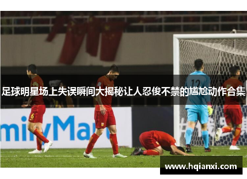 足球明星场上失误瞬间大揭秘让人忍俊不禁的尴尬动作合集
