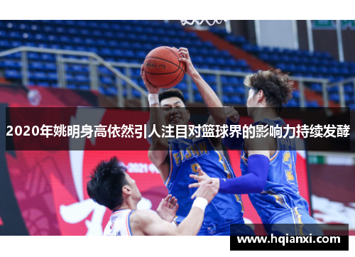 2020年姚明身高依然引人注目对篮球界的影响力持续发酵