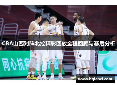 CBA山西对阵北控精彩回放全程回顾与赛后分析