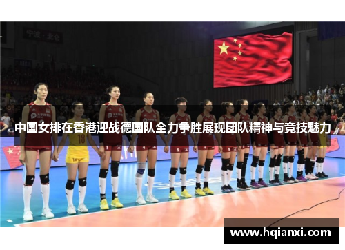 中国女排在香港迎战德国队全力争胜展现团队精神与竞技魅力