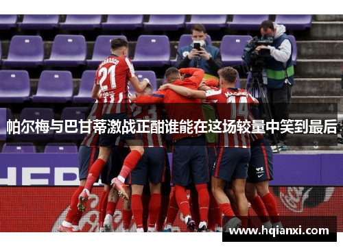 帕尔梅与巴甘蒂激战正酣谁能在这场较量中笑到最后